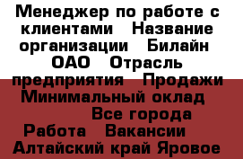 Менеджер по работе с клиентами › Название организации ­ Билайн, ОАО › Отрасль предприятия ­ Продажи › Минимальный оклад ­ 15 000 - Все города Работа » Вакансии   . Алтайский край,Яровое г.